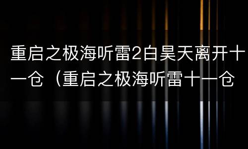 重启之极海听雷2白昊天离开十一仓（重启之极海听雷十一仓是谁的）