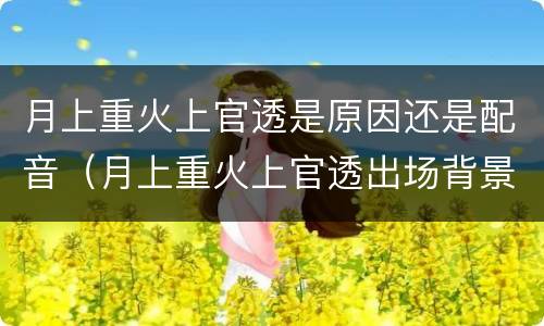 月上重火上官透是原因还是配音（月上重火上官透出场背景音乐）