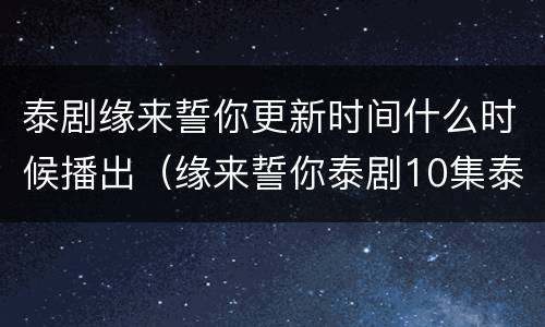 泰剧缘来誓你更新时间什么时候播出（缘来誓你泰剧10集泰剧网）