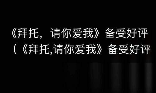 《拜托，请你爱我》备受好评（《拜托,请你爱我》备受好评怎么写）