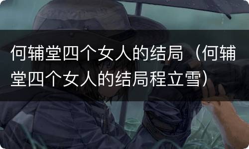 何辅堂四个女人的结局（何辅堂四个女人的结局程立雪）