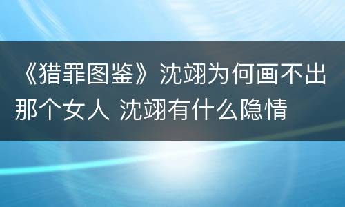 《猎罪图鉴》沈翊为何画不出那个女人 沈翊有什么隐情