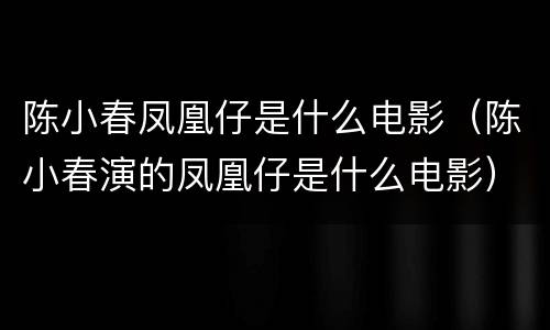 陈小春凤凰仔是什么电影（陈小春演的凤凰仔是什么电影）