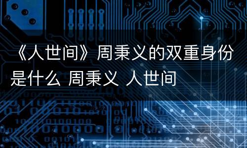 《人世间》周秉义的双重身份是什么 周秉义 人世间