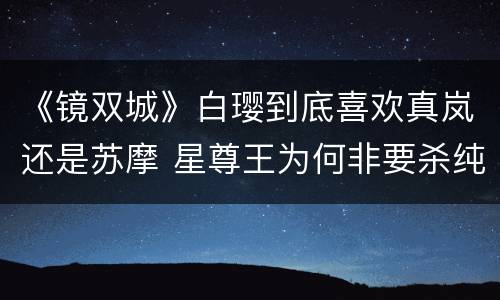 《镜双城》白璎到底喜欢真岚还是苏摩 星尊王为何非要杀纯煌