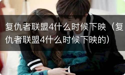 复仇者联盟4什么时候下映（复仇者联盟4什么时候下映的）