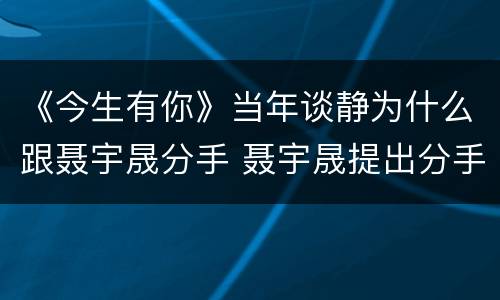 《今生有你》当年谈静为什么跟聂宇晟分手 聂宇晟提出分手原因