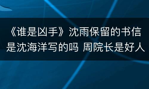 《谁是凶手》沈雨保留的书信是沈海洋写的吗 周院长是好人还是坏人