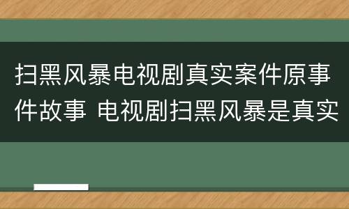 扫黑风暴电视剧真实案件原事件故事 电视剧扫黑风暴是真实故事吗