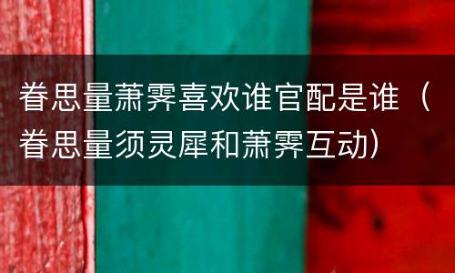 眷思量萧霁喜欢谁官配是谁（眷思量须灵犀和萧霁互动）