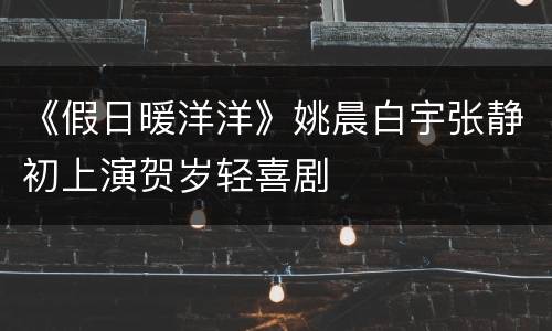 《假日暖洋洋》姚晨白宇张静初上演贺岁轻喜剧