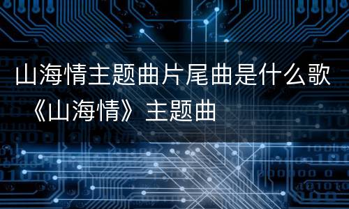 山海情主题曲片尾曲是什么歌 《山海情》主题曲