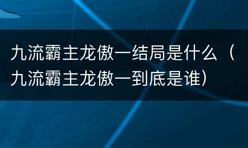 九流霸主龙傲一结局是什么（九流霸主龙傲一到底是谁）