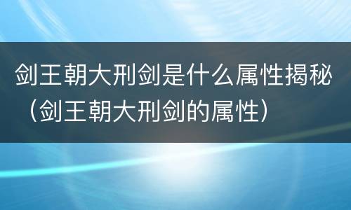 剑王朝大刑剑是什么属性揭秘（剑王朝大刑剑的属性）