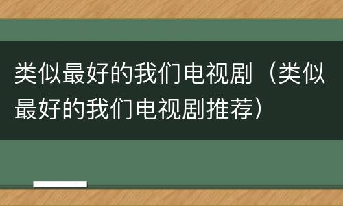 类似最好的我们电视剧（类似最好的我们电视剧推荐）