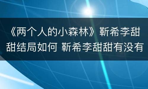 《两个人的小森林》靳希李甜甜结局如何 靳希李甜甜有没有感情线