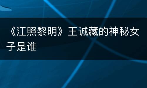 《江照黎明》王诚藏的神秘女子是谁