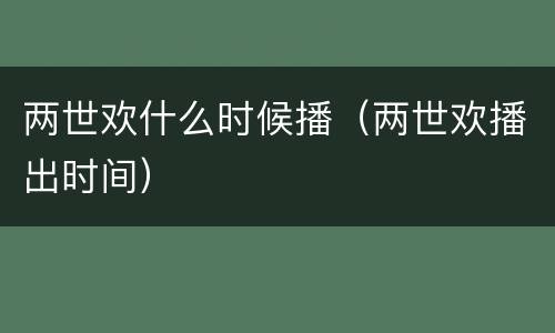 两世欢什么时候播（两世欢播出时间）