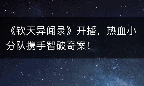 《钦天异闻录》开播，热血小分队携手智破奇案！