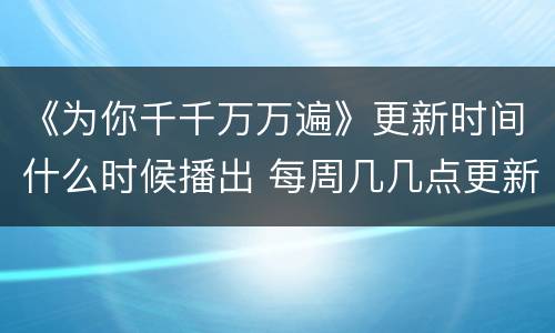《为你千千万万遍》更新时间什么时候播出 每周几几点更新几集
