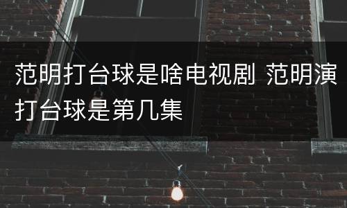 范明打台球是啥电视剧 范明演打台球是第几集
