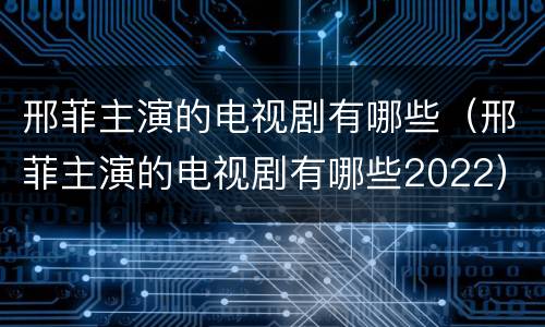 邢菲主演的电视剧有哪些（邢菲主演的电视剧有哪些2022）