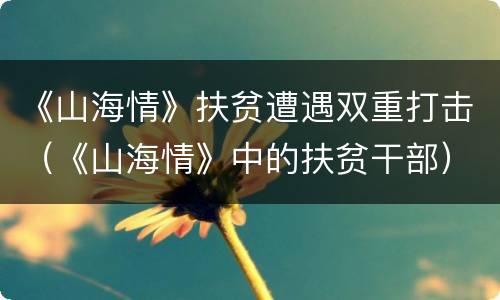 《山海情》扶贫遭遇双重打击（《山海情》中的扶贫干部）
