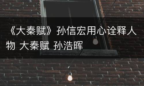 《大秦赋》孙信宏用心诠释人物 大秦赋 孙浩晖