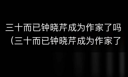 三十而已钟晓芹成为作家了吗（三十而已钟晓芹成为作家了吗知乎）
