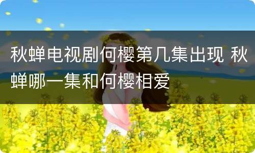 秋蝉电视剧何樱第几集出现 秋蝉哪一集和何樱相爱