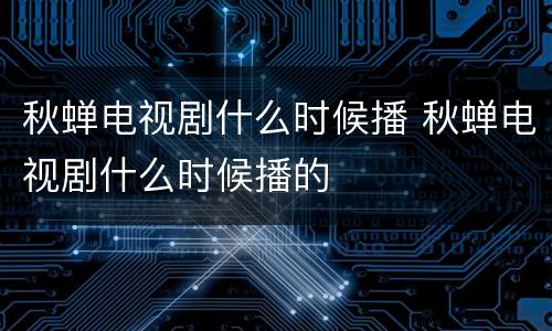秋蝉电视剧什么时候播 秋蝉电视剧什么时候播的