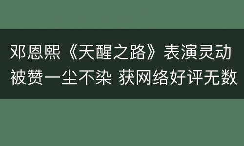 邓恩熙《天醒之路》表演灵动被赞一尘不染 获网络好评无数