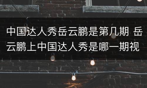 中国达人秀岳云鹏是第几期 岳云鹏上中国达人秀是哪一期视频