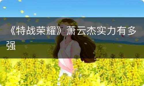 《特战荣耀》萧云杰实力有多强