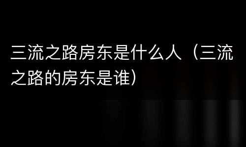 三流之路房东是什么人（三流之路的房东是谁）