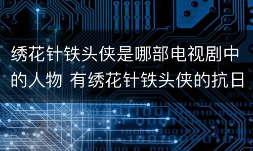 绣花针铁头侠是哪部电视剧中的人物 有绣花针铁头侠的抗日电视是什么