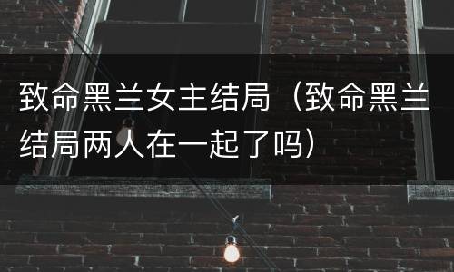 致命黑兰女主结局（致命黑兰结局两人在一起了吗）