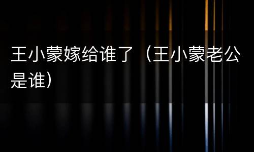 王小蒙嫁给谁了（王小蒙老公是谁）