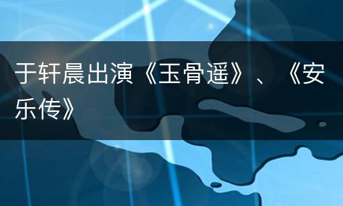 于轩晨出演《玉骨遥》、《安乐传》