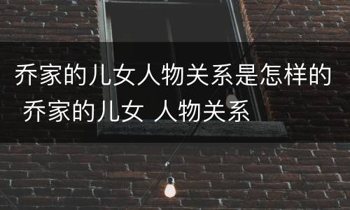 乔家的儿女人物关系是怎样的 乔家的儿女 人物关系