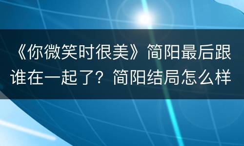 《你微笑时很美》简阳最后跟谁在一起了？简阳结局怎么样？