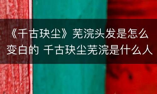 《千古玦尘》芜浣头发是怎么变白的 千古玦尘芜浣是什么人