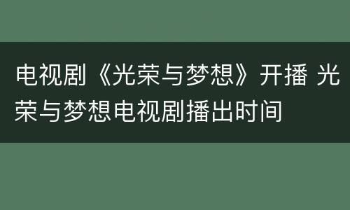 电视剧《光荣与梦想》开播 光荣与梦想电视剧播出时间