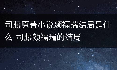 司藤原著小说颜福瑞结局是什么 司藤颜福瑞的结局