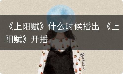 《上阳赋》什么时候播出 《上阳赋》开播