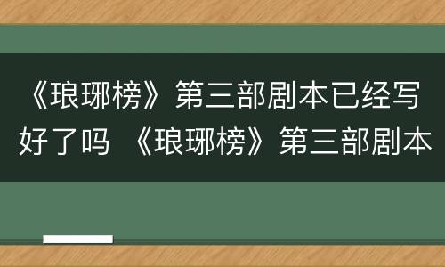 《琅琊榜》第三部剧本已经写好了吗 《琅琊榜》第三部剧本已经写好了吗英文