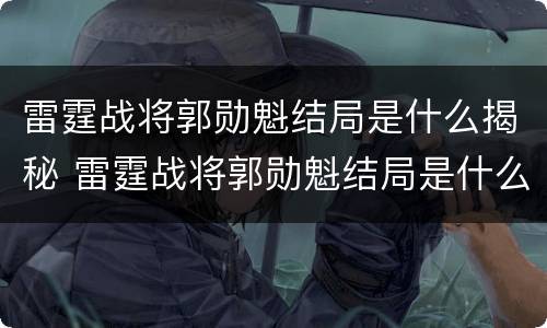 雷霆战将郭勋魁结局是什么揭秘 雷霆战将郭勋魁结局是什么揭秘的