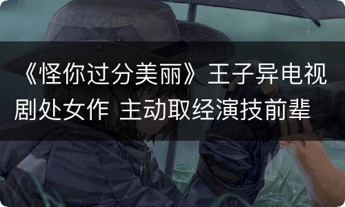 《怪你过分美丽》王子异电视剧处女作 主动取经演技前辈