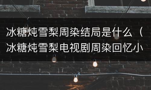 冰糖炖雪梨周染结局是什么（冰糖炖雪梨电视剧周染回忆小时候）