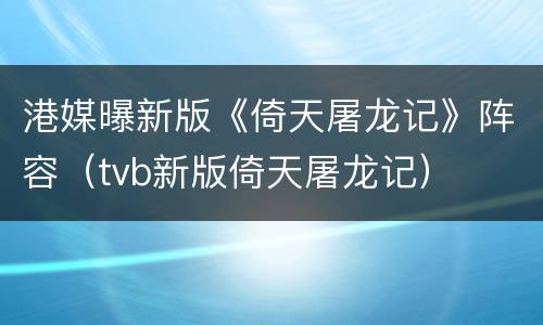 港媒曝新版《倚天屠龙记》阵容（tvb新版倚天屠龙记）
